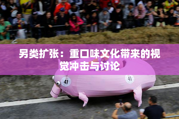 另类扩张：重口味文化带来的视觉冲击与讨论