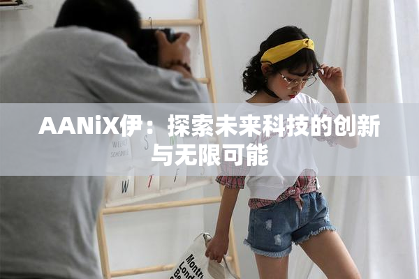 AANiX伊：探索未来科技的创新与无限可能