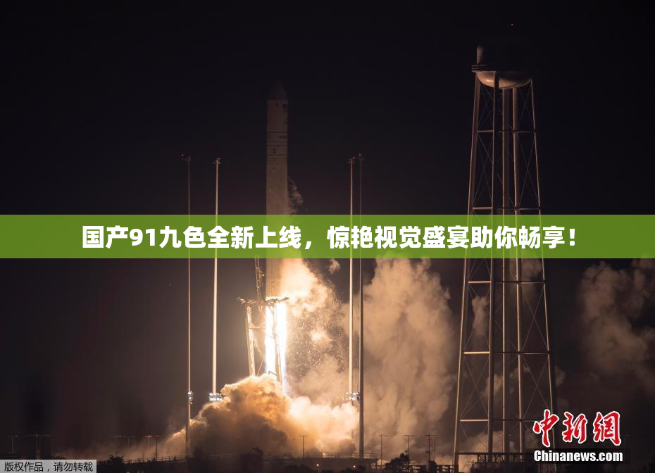 国产91九色全新上线，惊艳视觉盛宴助你畅享！
