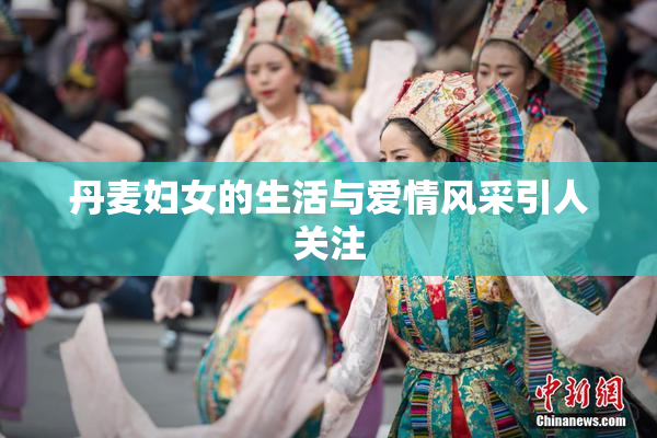 丹麦妇女的生活与爱情风采引人关注