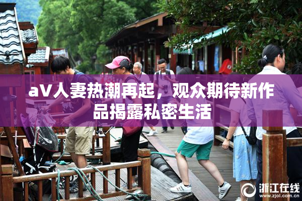 aV人妻热潮再起，观众期待新作品揭露私密生活