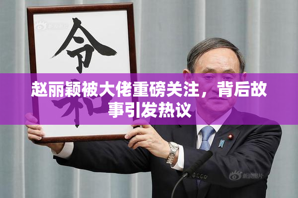 赵丽颖被大佬重磅关注，背后故事引发热议