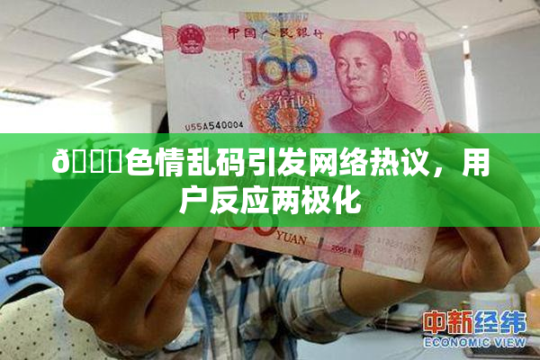 🔞色情乱码引发网络热议，用户反应两极化
