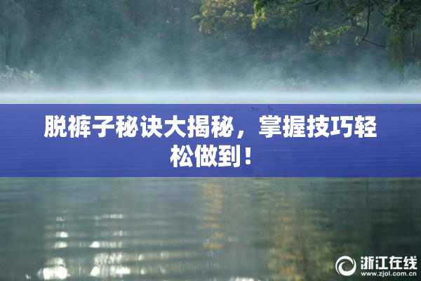 脱裤子秘诀大揭秘，掌握技巧轻松做到！