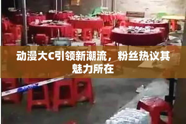 动漫大C引领新潮流，粉丝热议其魅力所在