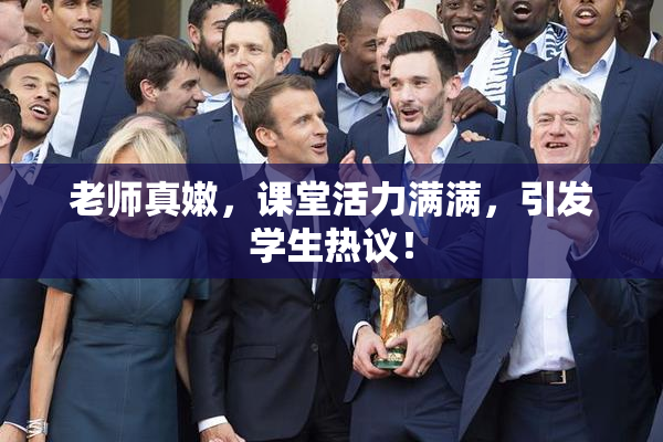 老师真嫩，课堂活力满满，引发学生热议！