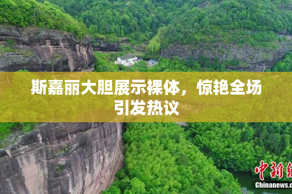 斯嘉丽大胆展示裸体，惊艳全场引发热议