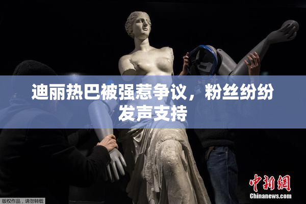 迪丽热巴被强惹争议，粉丝纷纷发声支持