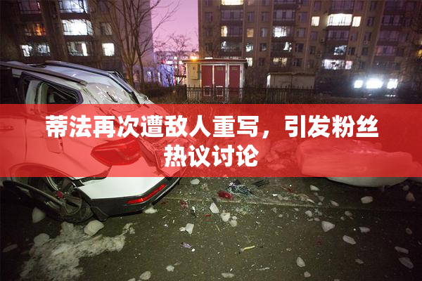 蒂法再次遭敌人重写，引发粉丝热议讨论