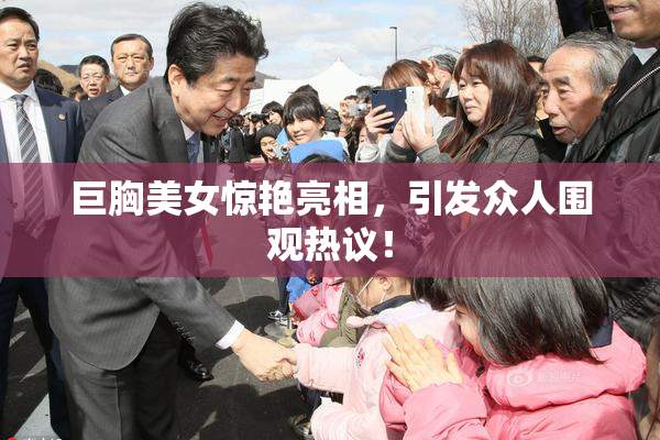 巨胸美女惊艳亮相，引发众人围观热议！