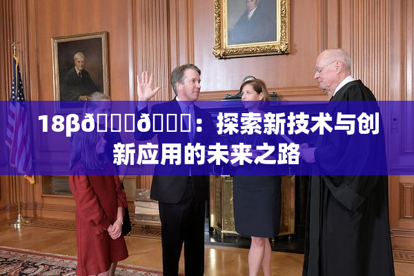 18β🍆🍑：探索新技术与创新应用的未来之路