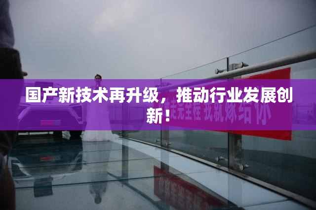 国产新技术再升级，推动行业发展创新！