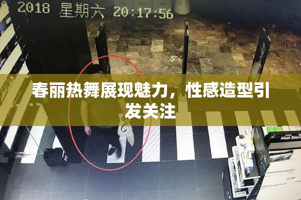 春丽热舞展现魅力，性感造型引发关注