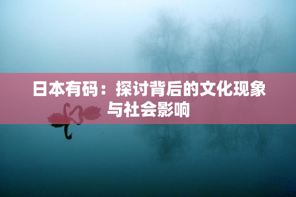 日本有码：探讨背后的文化现象与社会影响