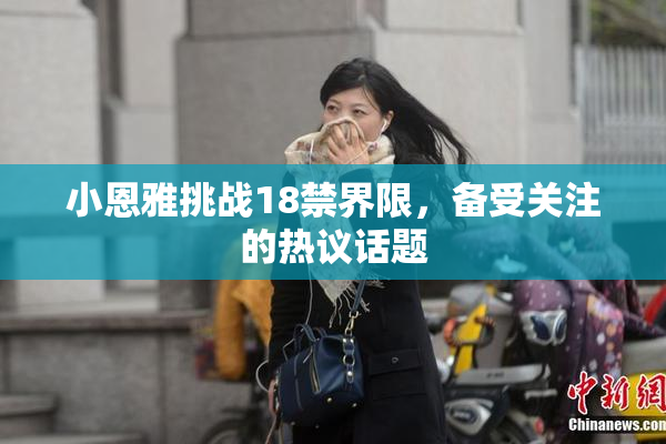 小恩雅挑战18禁界限，备受关注的热议话题