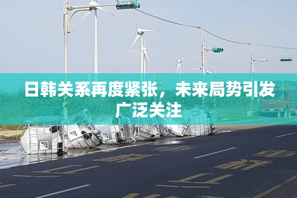 日韩关系再度紧张，未来局势引发广泛关注