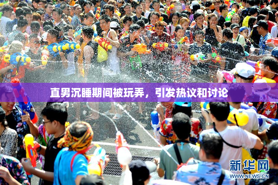直男沉睡期间被玩弄，引发热议和讨论