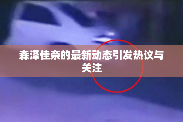 森泽佳奈的最新动态引发热议与关注