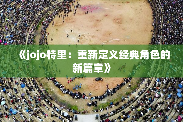 《jojo特里：重新定义经典角色的新篇章》