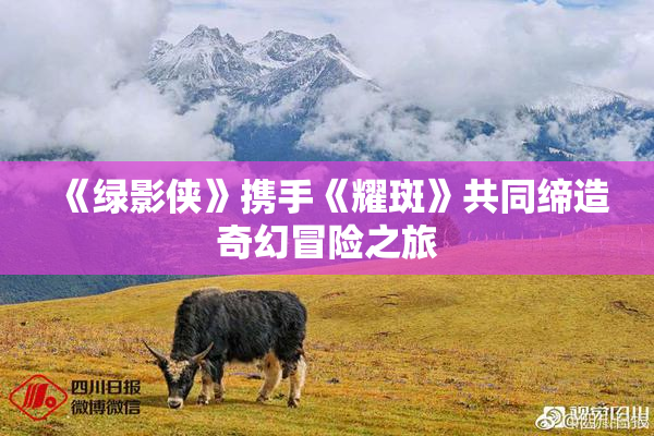 《绿影侠》携手《耀斑》共同缔造奇幻冒险之旅