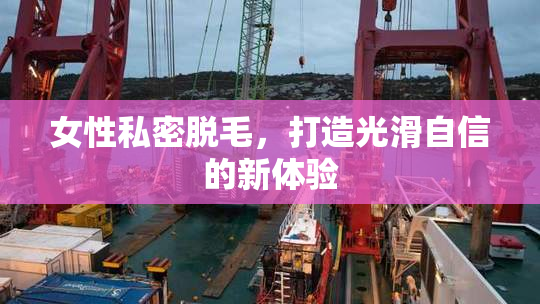 女性私密脱毛，打造光滑自信的新体验