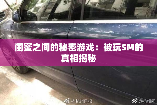 闺蜜之间的秘密游戏：被玩SM的真相揭秘