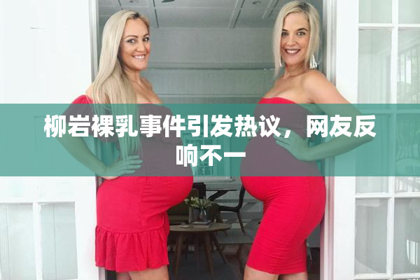 柳岩裸乳事件引发热议，网友反响不一