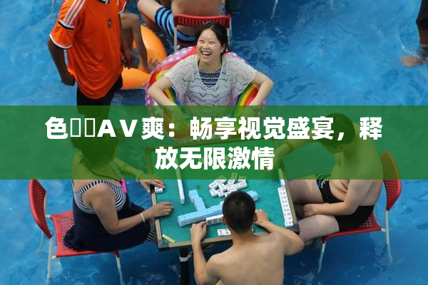 色妺妺AⅤ爽：畅享视觉盛宴，释放无限激情