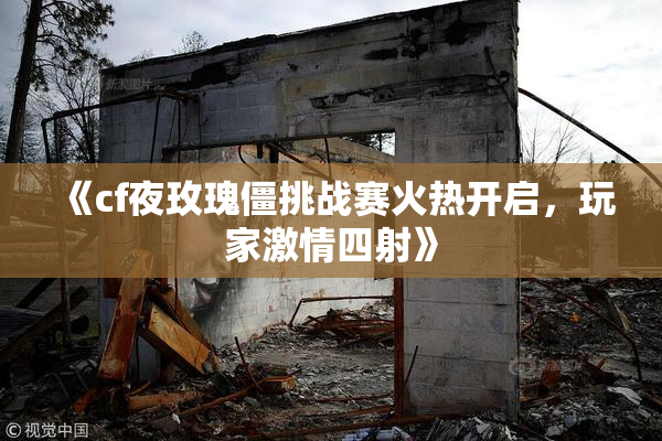 《cf夜玫瑰僵挑战赛火热开启，玩家激情四射》