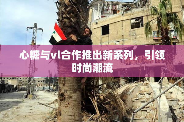 心糖与vl合作推出新系列，引领时尚潮流