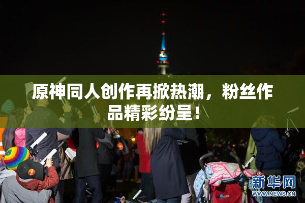 原神同人创作再掀热潮，粉丝作品精彩纷呈！