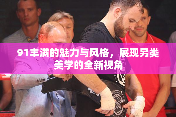 91丰满的魅力与风格，展现另类美学的全新视角