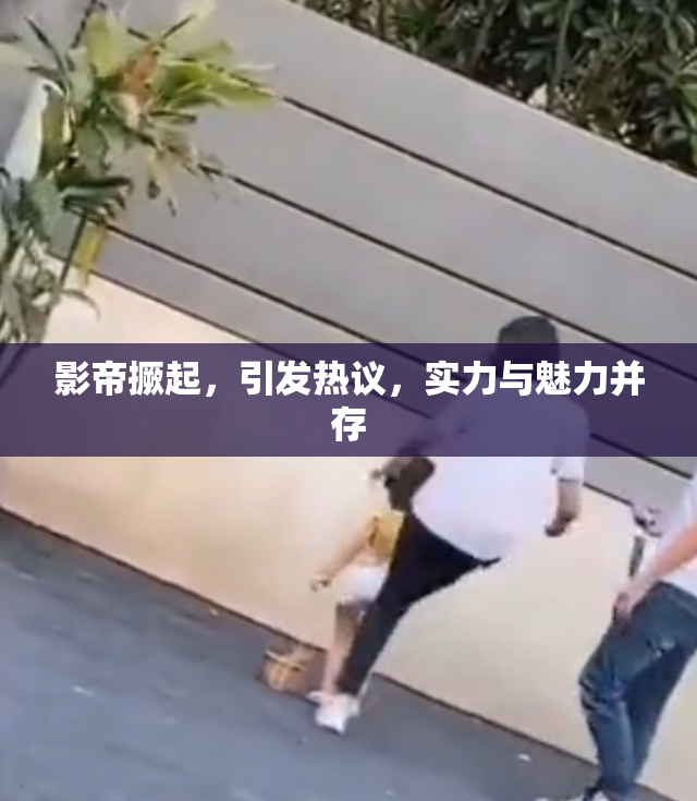 影帝撅起，引发热议，实力与魅力并存