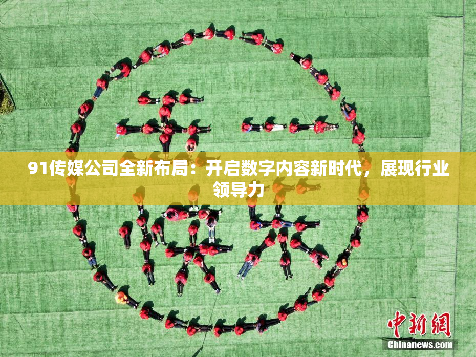 91传媒公司全新布局：开启数字内容新时代，展现行业领导力