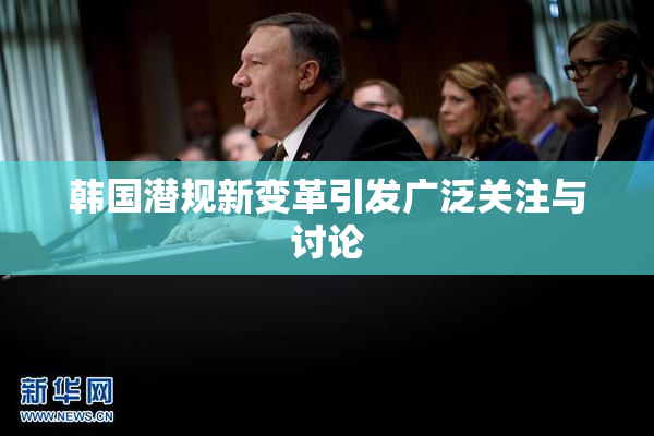 韩国潜规新变革引发广泛关注与讨论