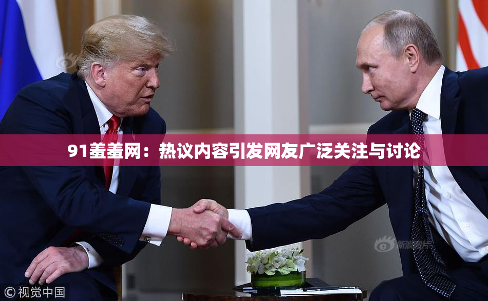 91羞羞网：热议内容引发网友广泛关注与讨论