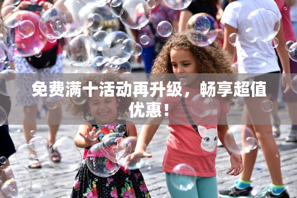 免费满十活动再升级，畅享超值优惠！