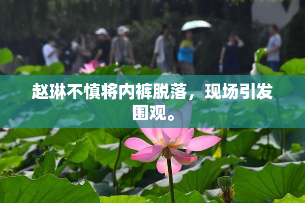 赵琳不慎将内裤脱落，现场引发围观。