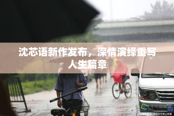 沈芯语新作发布，深情演绎重写人生篇章