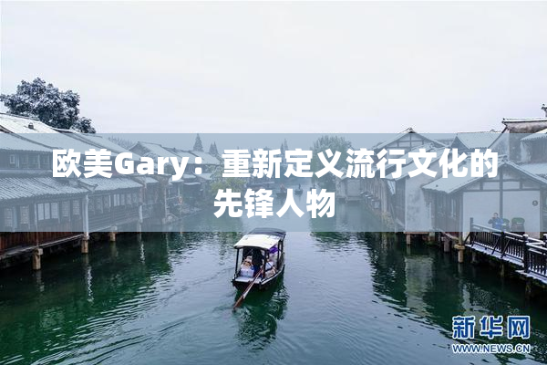欧美Gary：重新定义流行文化的先锋人物