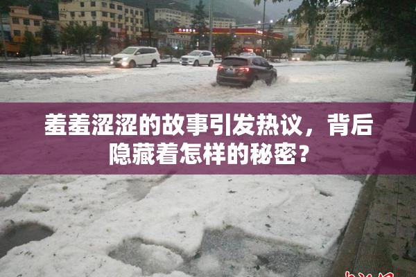 羞羞涩涩的故事引发热议，背后隐藏着怎样的秘密？