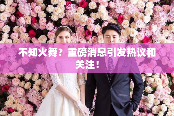 不知火舞？重磅消息引发热议和关注！