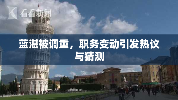 蓝湛被调重，职务变动引发热议与猜测