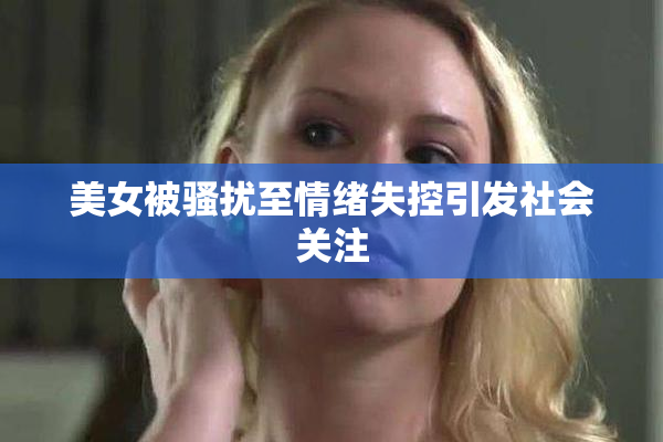 美女被骚扰至情绪失控引发社会关注