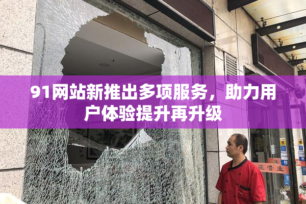 91网站新推出多项服务，助力用户体验提升再升级