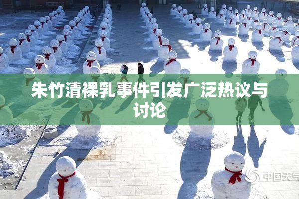 朱竹清裸乳事件引发广泛热议与讨论