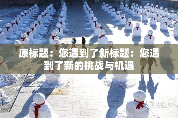 原标题：您遇到了新标题：您遇到了新的挑战与机遇