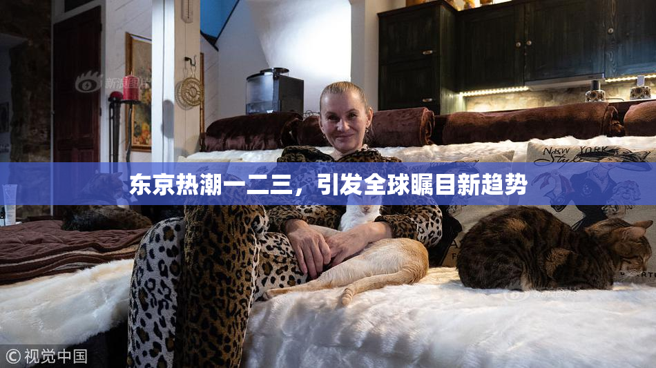 东京热潮一二三，引发全球瞩目新趋势