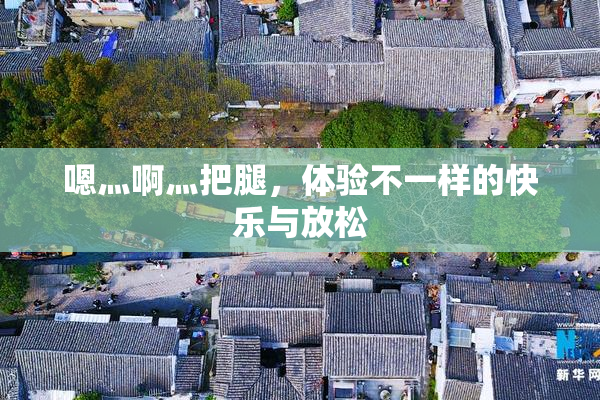 嗯灬啊灬把腿，体验不一样的快乐与放松