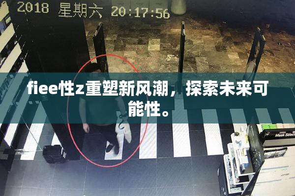 fiee性z重塑新风潮，探索未来可能性。